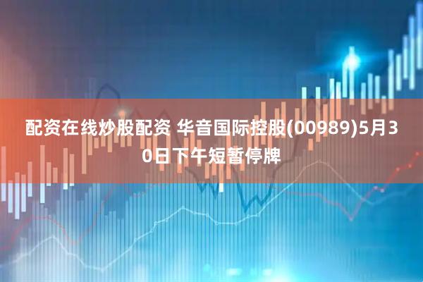 配资在线炒股配资 华音国际控股(00989)5月30日下午短暂停牌