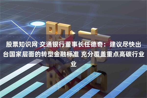 股票知识网 交通银行董事长任德奇：建议尽快出台国家层面的转型金融标准 充分覆盖重点高碳行业
