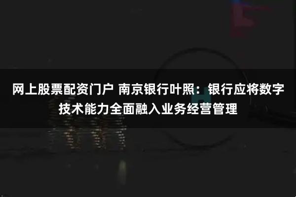 网上股票配资门户 南京银行叶照：银行应将数字技术能力全面融入业务经营管理