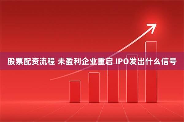 股票配资流程 未盈利企业重启 IPO发出什么信号