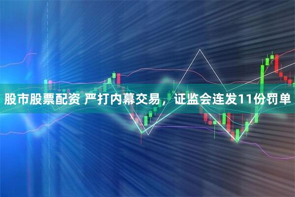股市股票配资 严打内幕交易，证监会连发11份罚单