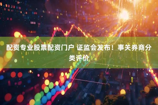 配资专业股票配资门户 证监会发布！事关券商分类评价