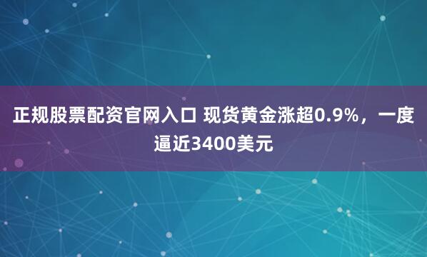正规股票配资官网入口 现货黄金涨超0.9%，一度逼近3400美元