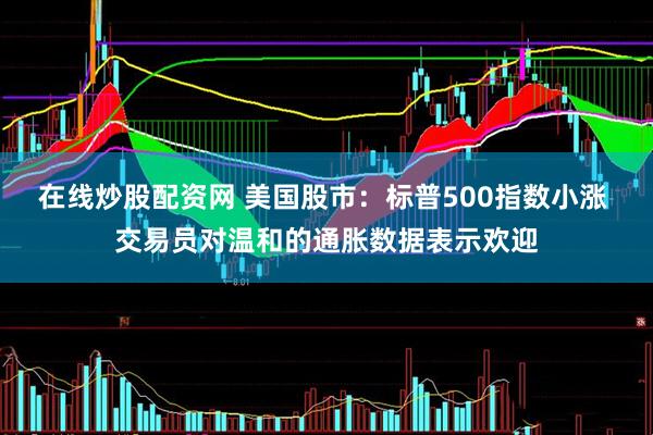 在线炒股配资网 美国股市：标普500指数小涨 交易员对温和的通胀数据表示欢迎