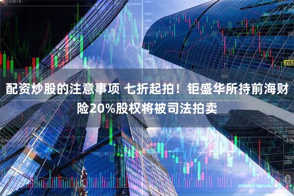 配资炒股的注意事项 七折起拍！钜盛华所持前海财险20%股权将被司法拍卖
