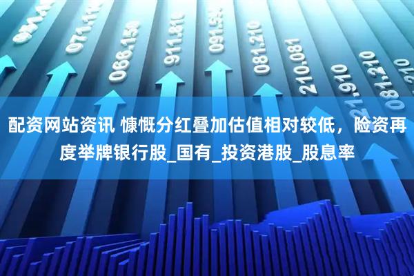 配资网站资讯 慷慨分红叠加估值相对较低，险资再度举牌银行股_国有_投资港股_股息率