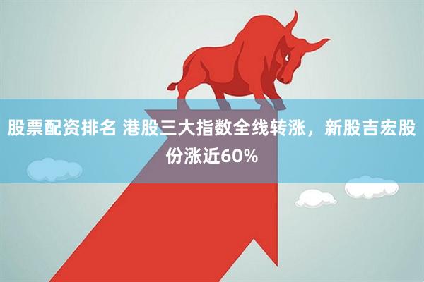 股票配资排名 港股三大指数全线转涨，新股吉宏股份涨近60%