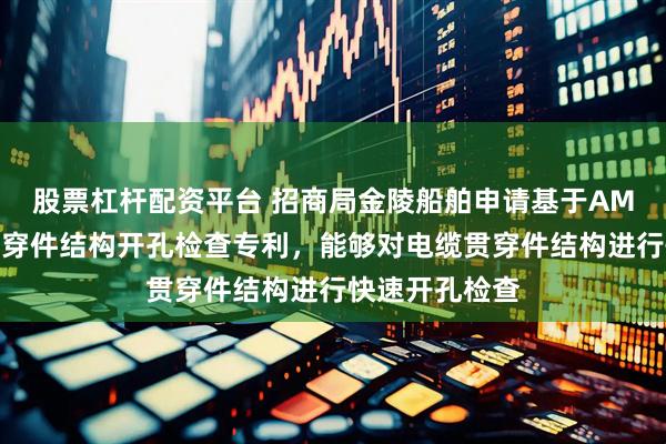 股票杠杆配资平台 招商局金陵船舶申请基于AM软件的电缆贯穿件结构开孔检查专利，能够对电缆贯穿件结构进行快速开孔检查