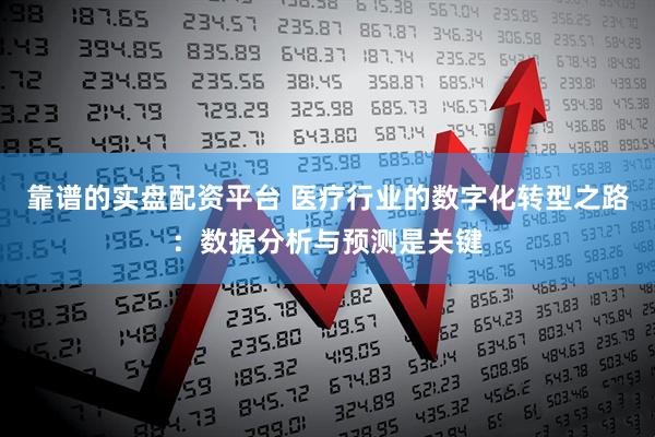 靠谱的实盘配资平台 医疗行业的数字化转型之路：数据分析与预测是关键