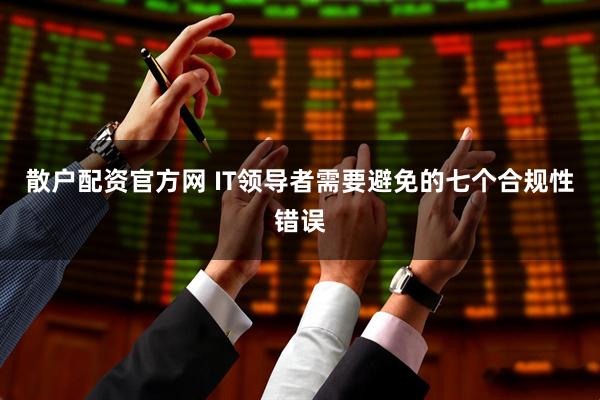 散户配资官方网 IT领导者需要避免的七个合规性错误