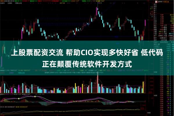 上股票配资交流 帮助CIO实现多快好省 低代码正在颠覆传统软件开发方式
