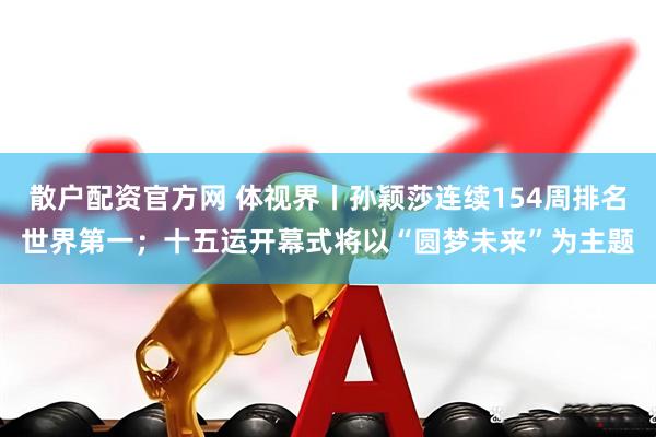散户配资官方网 体视界丨孙颖莎连续154周排名世界第一；十五运开幕式将以“圆梦未来”为主题