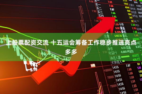 上股票配资交流 十五运会筹备工作稳步推进亮点多多