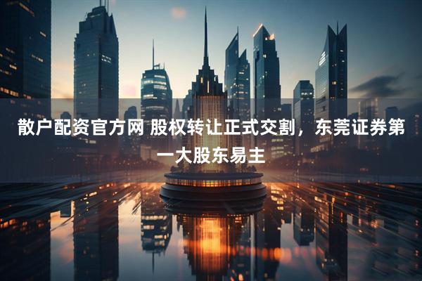 散户配资官方网 股权转让正式交割，东莞证券第一大股东易主