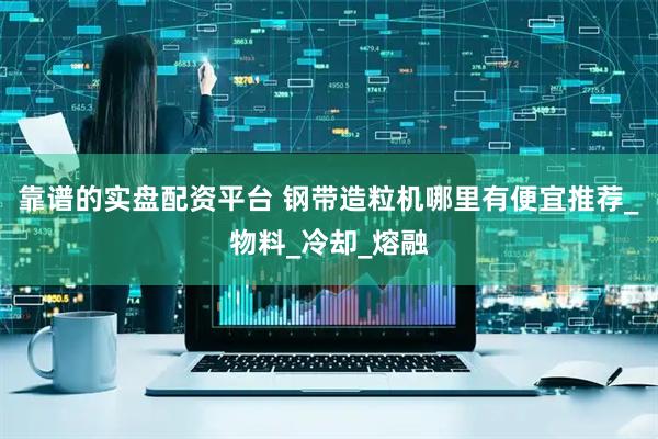 靠谱的实盘配资平台 钢带造粒机哪里有便宜推荐_物料_冷却_熔融