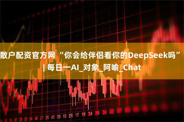 散户配资官方网 “你会给伴侣看你的DeepSeek吗” | 每日一AI_对象_阿喻_Chat