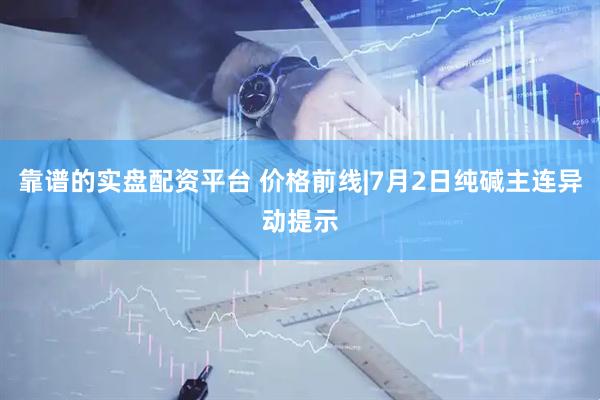 靠谱的实盘配资平台 价格前线|7月2日纯碱主连异动提示