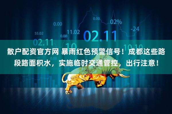 散户配资官方网 暴雨红色预警信号！成都这些路段路面积水，实施临时交通管控，出行注意！