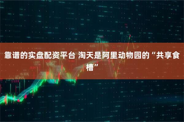 靠谱的实盘配资平台 淘天是阿里动物园的“共享食槽”