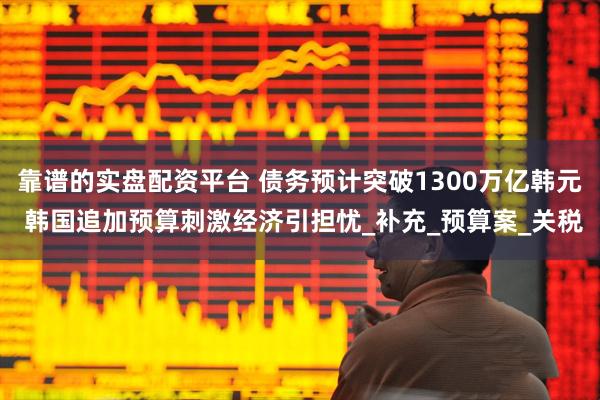 靠谱的实盘配资平台 债务预计突破1300万亿韩元 韩国追加预算刺激经济引担忧_补充_预算案_关税