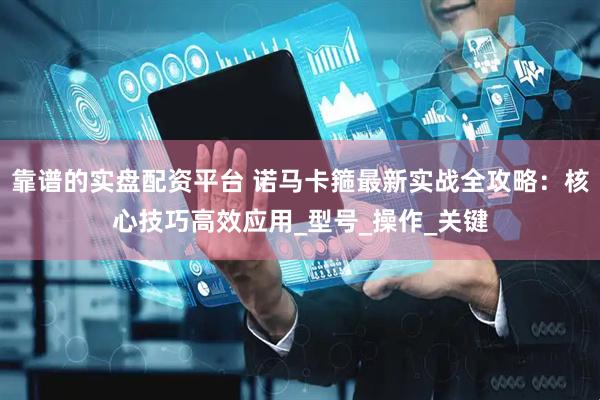 靠谱的实盘配资平台 诺马卡箍最新实战全攻略：核心技巧高效应用_型号_操作_关键