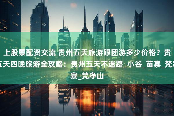 上股票配资交流 贵州五天旅游跟团游多少价格？贵州五天四晚旅游全攻略：贵州五天不迷路_小谷_苗寨_梵净山