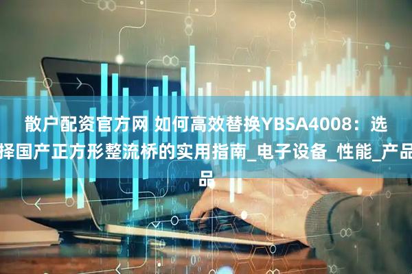 散户配资官方网 如何高效替换YBSA4008：选择国产正方形整流桥的实用指南_电子设备_性能_产品
