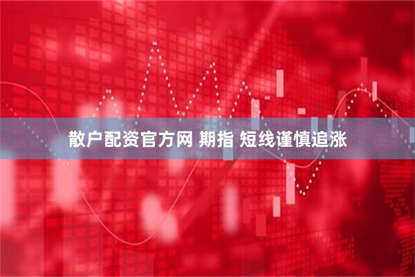 散户配资官方网 期指 短线谨慎追涨