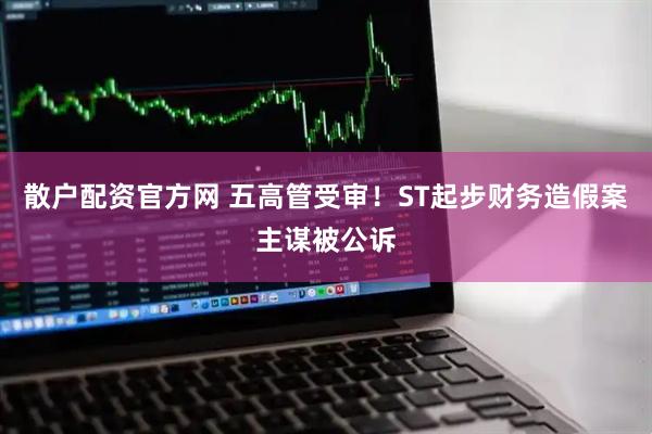 散户配资官方网 五高管受审！ST起步财务造假案主谋被公诉