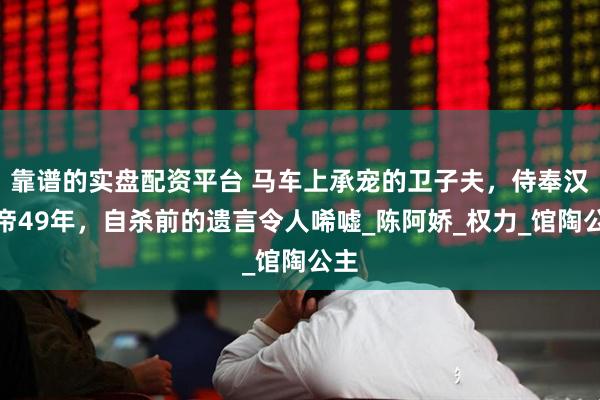 靠谱的实盘配资平台 马车上承宠的卫子夫，侍奉汉武帝49年，自杀前的遗言令人唏嘘_陈阿娇_权力_馆陶公主