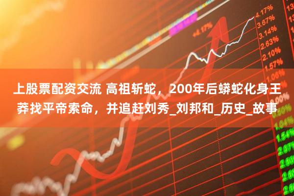 上股票配资交流 高祖斩蛇，200年后蟒蛇化身王莽找平帝索命，并追赶刘秀_刘邦和_历史_故事