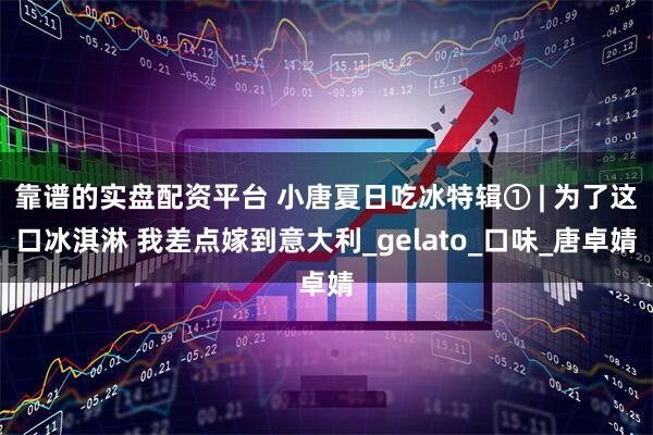 靠谱的实盘配资平台 小唐夏日吃冰特辑① | 为了这口冰淇淋 我差点嫁到意大利_gelato_口味_唐卓婧