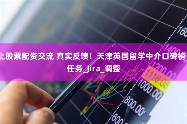 上股票配资交流 真实反馈！天津英国留学中介口碑榜_任务_Jira_调整