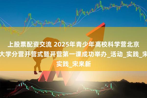 上股票配资交流 2025年青少年高校科学营北京化工大学分营开营式暨开营第一课成功举办_活动_实践_宋来新
