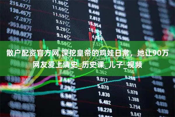 散户配资官方网 深挖皇帝的鸡娃日常，她让90万网友爱上清史_历史课_儿子_视频