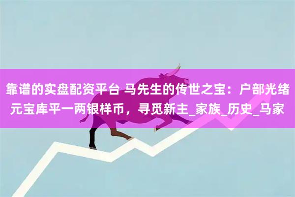 靠谱的实盘配资平台 马先生的传世之宝：户部光绪元宝库平一两银样币，寻觅新主_家族_历史_马家