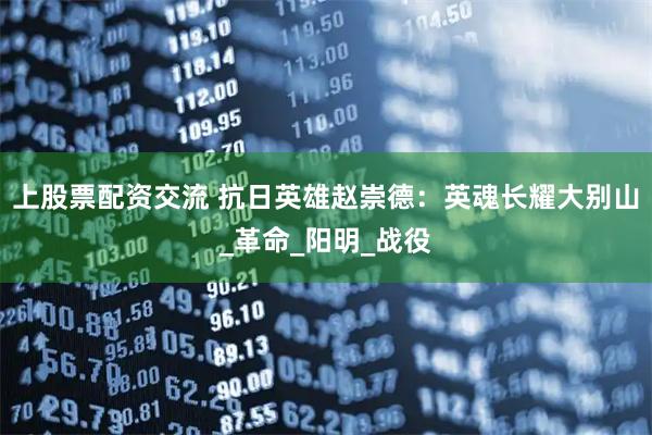 上股票配资交流 抗日英雄赵崇德：英魂长耀大别山_革命_阳明_战役