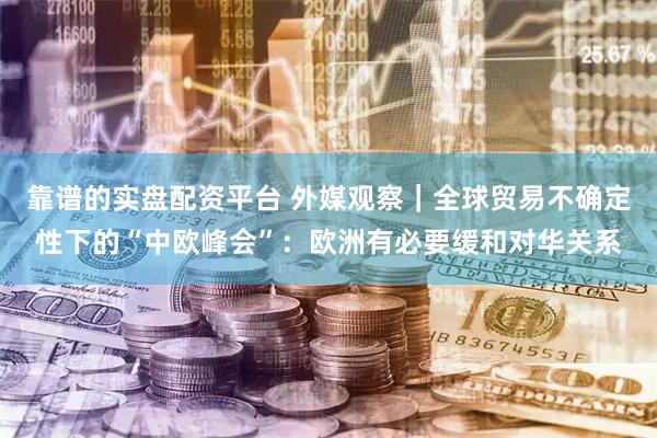 靠谱的实盘配资平台 外媒观察｜全球贸易不确定性下的“中欧峰会”：欧洲有必要缓和对华关系