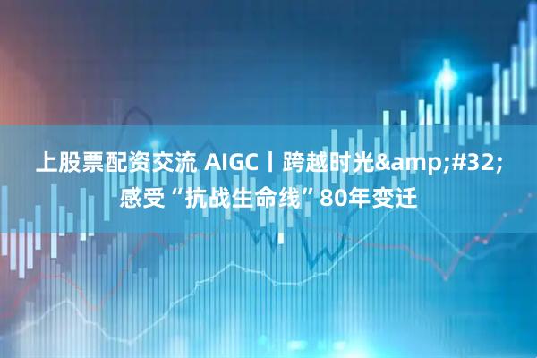 上股票配资交流 AIGC丨跨越时光&#32;感受“抗战生命线”80年变迁