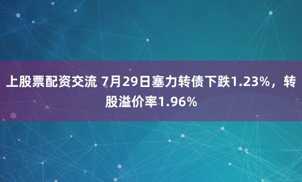 上股票配资交流 7月29日塞力转债下跌1.23%，转股溢价率1.96%