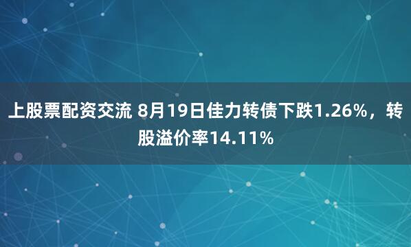 上股票配资交流 8月19日佳力转债下跌1.26%，转股溢价率14.11%