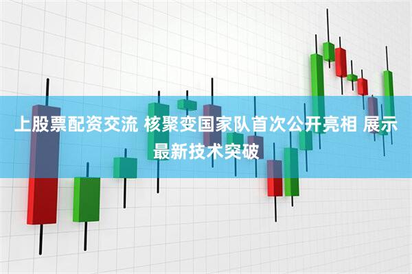 上股票配资交流 核聚变国家队首次公开亮相 展示最新技术突破