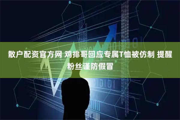 散户配资官方网 鸡排哥回应专属T恤被仿制 提醒粉丝谨防假冒
