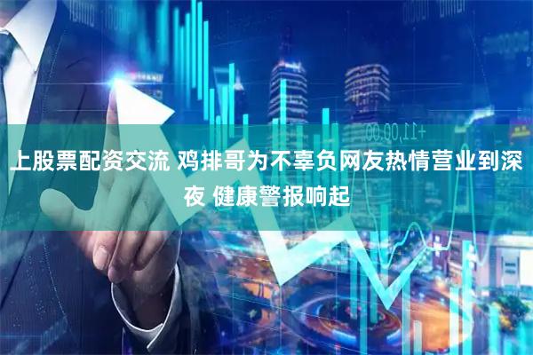上股票配资交流 鸡排哥为不辜负网友热情营业到深夜 健康警报响起