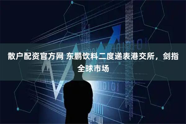 散户配资官方网 东鹏饮料二度递表港交所，剑指全球市场