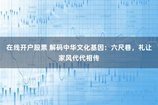 在线开户股票 解码中华文化基因:六尺巷,礼让家风代代相传