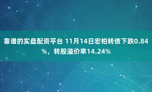 靠谱的实盘配资平台 11月14日宏柏转债下跌0.84%,转股溢价率14.24%
