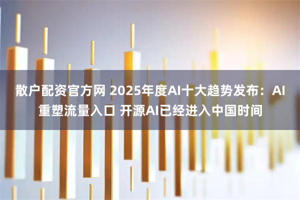 散户配资官方网 2025年度AI十大趋势发布：AI重塑流量入口 开源AI已经进入中国时间