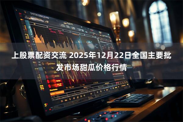 上股票配资交流 2025年12月22日全国主要批发市场甜瓜价格行情