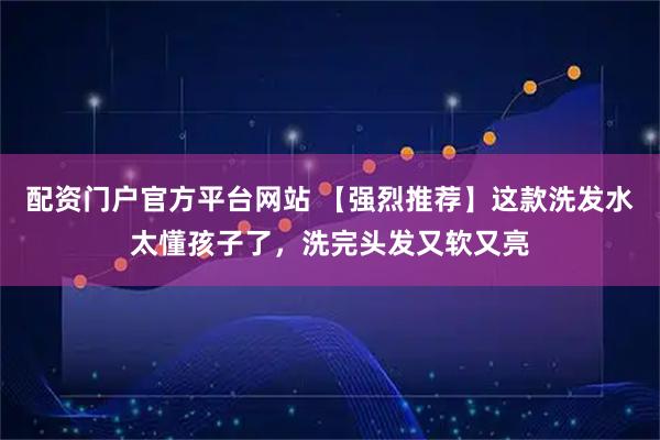 配资门户官方平台网站 【强烈推荐】这款洗发水太懂孩子了,洗完头发又软又亮
